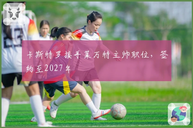 卡斯特罗接手莱万特主帅职位，签约至2027年