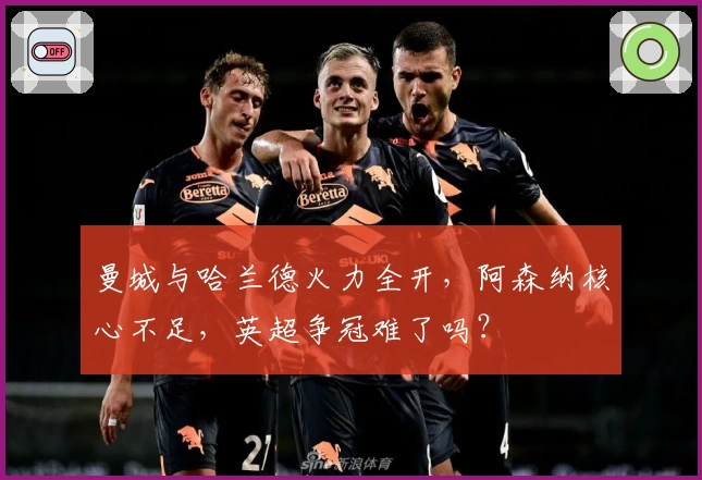 曼城与哈兰德火力全开，阿森纳核心不足，英超争冠难了吗？