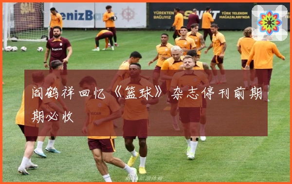 阎鹤祥回忆《篮球》杂志停刊前期期必收