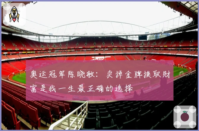 奥运冠军陈晓敏：卖掉金牌换取财富是我一生最正确的选择