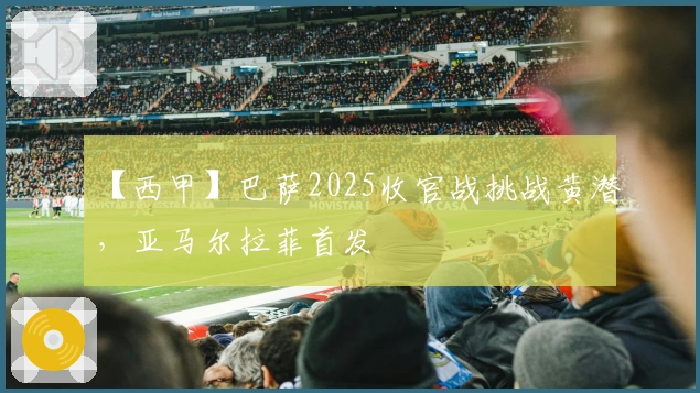 【西甲】巴萨2025收官战挑战黄潜，亚马尔拉菲首发