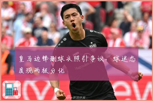 皇马边锋删球衣照引争议，球迷态度现两极分化