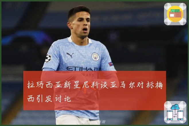 拉玛西亚新星尼科谈亚马尔对标梅西引发讨论