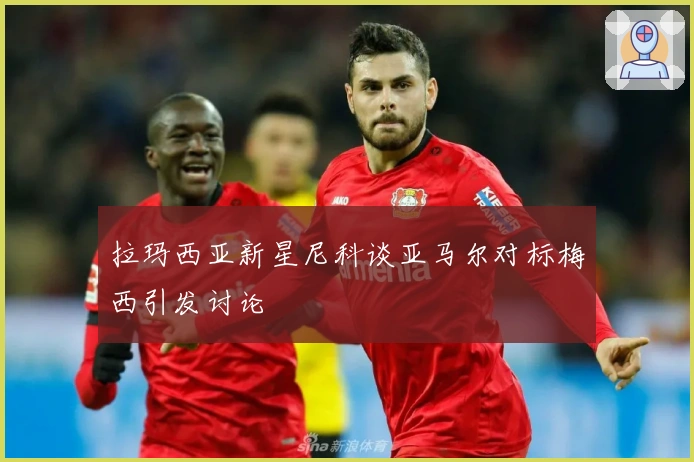 拉玛西亚新星尼科谈亚马尔对标梅西引发讨论