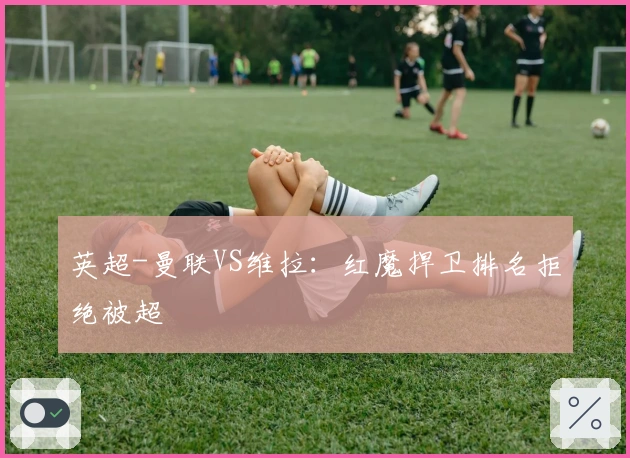 英超-曼联VS维拉：红魔捍卫排名拒绝被超