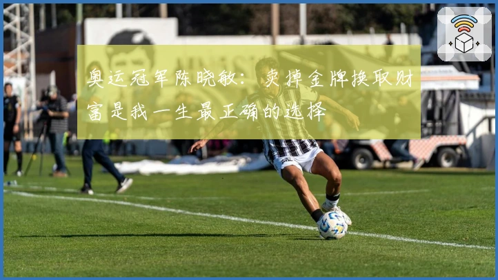 奥运冠军陈晓敏：卖掉金牌换取财富是我一生最正确的选择