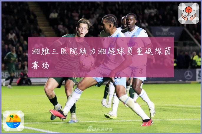 湘雅三医院助力湘超球员重返绿茵赛场