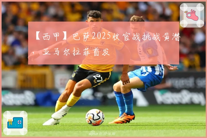 【西甲】巴萨2025收官战挑战黄潜，亚马尔拉菲首发