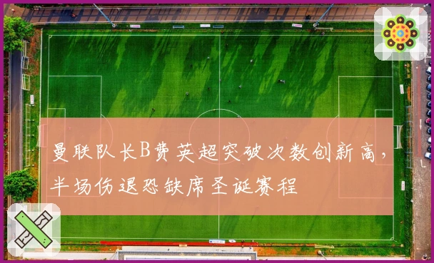 曼联队长B费英超突破次数创新高，半场伤退恐缺席圣诞赛程