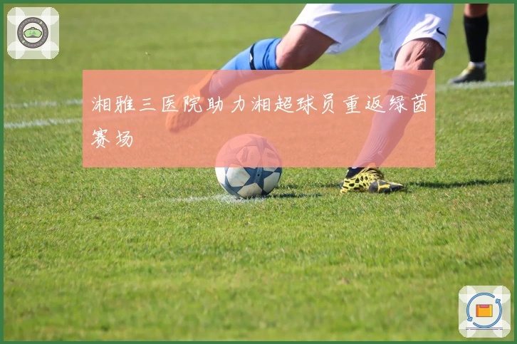 湘雅三医院助力湘超球员重返绿茵赛场