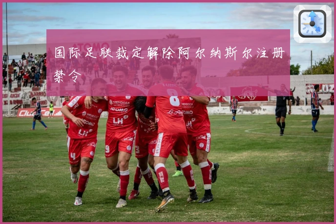 国际足联裁定解除阿尔纳斯尔注册禁令